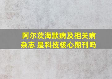 阿尔茨海默病及相关病杂志 是科技核心期刊吗